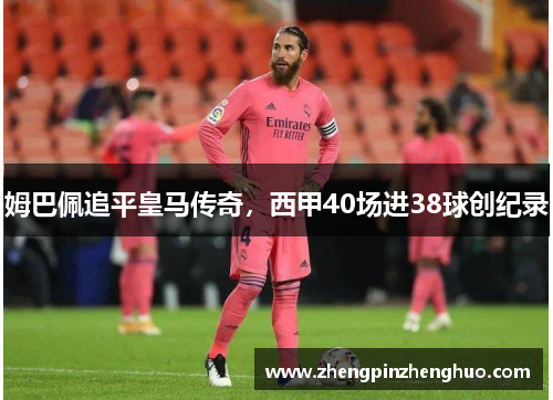 姆巴佩追平皇马传奇，西甲40场进38球创纪录